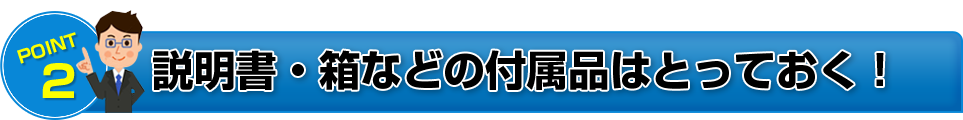 POINT2 説明書・箱などの付属品はとっておく!