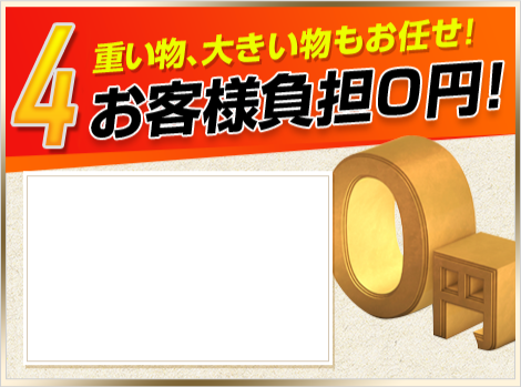 4.重い物、大きな物もお任せ!お客様負担0円!
