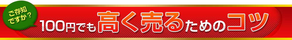 ご存知ですか?100円でも高く売るためのコツ